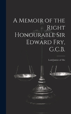 A Memoir of the Right Honourable Sir Edward Fry, G.C.B. [electronic Resource]