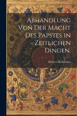 Abhandlung von der Macht des Papstes in zeitlichen Dingen. - Roberto Bellarmino
