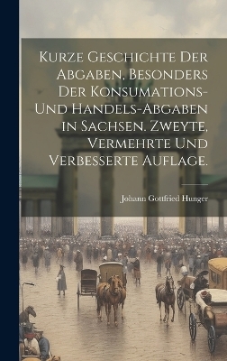Kurze Geschichte der Abgaben, besonders der Konsumations- und Handels-Abgaben in Sachsen. Zweyte, vermehrte und verbesserte Auflage. - Johann Gottfried Hunger