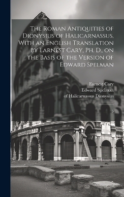 The Roman Antiquities of Dionysius of Halicarnassus, With an English Translation by Earnest Cary, Ph. D., on the Basis of the Version of Edward Spelman