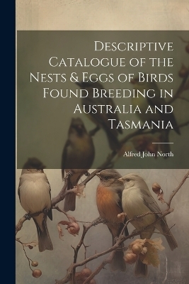 Descriptive Catalogue of the Nests & Eggs of Birds Found Breeding in Australia and Tasmania - Alfred John North