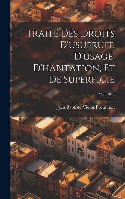 Trait&eacute; Des Droits D'usufruit, D'usage, D'habitation, Et De Superficie; Volume 4 - Jean-Baptiste-Victor Proudhon