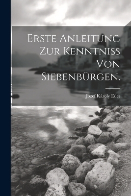Erste Anleitung zur Kenntniss von Siebenb&uuml;rgen. - J&oacute;zef K&aacute;roly Eder