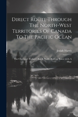Direct Route Through The North-west Territories Of Canada To The Pacific Ocean - Josiah Harris