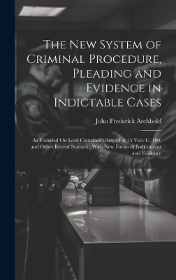 The New System of Criminal Procedure, Pleading and Evidence in Indictable Cases - John Frederick Archbold