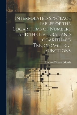 Interpolated Six-place Tables of the Logarithms of Numbers and the Natural and Logarithmic Trigonometric Functions - Horace Wilmer Marsh