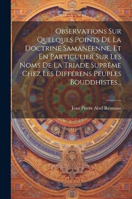 Observations Sur Quelques Points De La Doctrine Samanéenne, Et En Particulier Sur Les Noms De La Triade Suprême Chez Les Différens Peuples Bouddhistes...