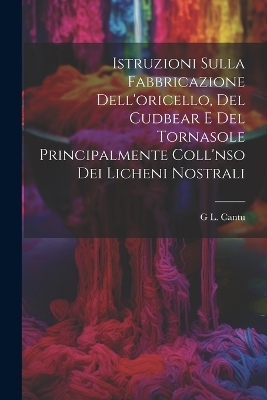 Istruzioni Sulla Fabbricazione Dell'oricello, Del Cudbear E Del Tornasole Principalmente Coll'nso Dei Licheni Nostrali - G L Cantu