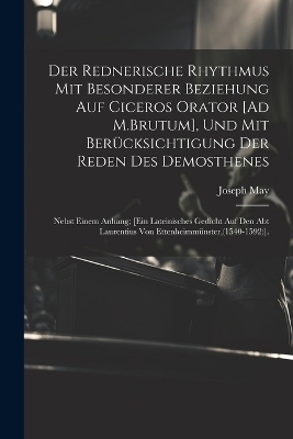 Der Rednerische Rhythmus Mit Besonderer Beziehung Auf Ciceros Orator [Ad M.Brutum], Und Mit Ber&uuml;cksichtigung Der Reden Des Demosthenes - Joseph May