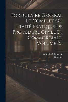 Formulaire G&eacute;n&eacute;ral Et Complet Ou Trait&eacute; Pratique De Proc&eacute;dure Civile Et Commerciale, Volume 2... - Adolphe Chauveau,  Glandaz