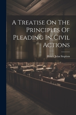 A Treatise On The Principles Of Pleading In Civil Actions - Henry John Stephen