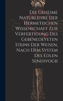 Die geheime Naturlehre der hermetischen Wissenschaft zur Verfertigung des gebenedeyeten Steins der Weisen, nach dem System des edlen Sendivogii -  Anonymous
