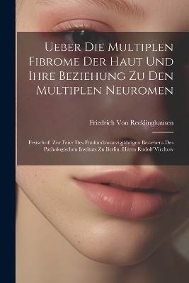 Ueber Die Multiplen Fibrome Der Haut Und Ihre Beziehung Zu Den Multiplen Neuromen - Friedrich Von Recklinghausen