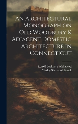 An Architectural Monograph on old Woodbury & Adjacent Domestic Architecture in Connecticut - Russell Fenimore Whitehead, Wesley Sherwood Bessell