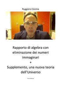 Rapporto di algebra con eliminazione dei numeri immaginari + Supplemento, una nuova teoria dell’Universo Terza edizione - Cosimo Ruggiero