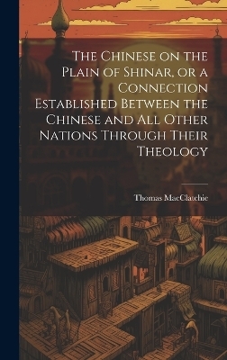 The Chinese on the Plain of Shinar, or a Connection Established Between the Chinese and all Other Nations Through Their Theology - Thomas Macclatchie