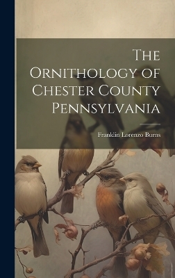 The Ornithology of Chester County Pennsylvania - Franklin Lorenzo Burns