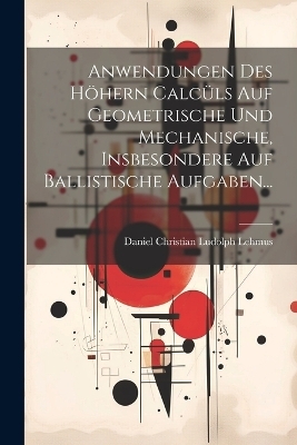 Anwendungen des h&ouml;hern Calc&uuml;ls auf Geometrische und Mechanische, insbesondere auf Ballistische Aufgaben... - Daniel Christian Ludolph Lehmus