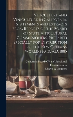 Viticulture and Viniculture in California. Statements and Extracts From Reports of the Board of State Viticultural Commissioners, Prepared Specially for Distribution at the New Orleans World's Fair, A.D. 1885 - Charles A Wetmore