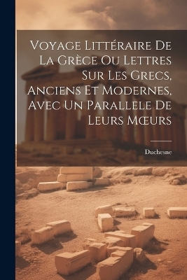 Voyage Littéraire De La Grèce Ou Lettres Sur Les Grecs, Anciens Et Modernes, Avec Un Parallele De Leurs Moeurs