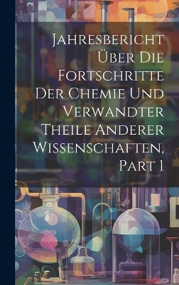 Jahresbericht Über Die Fortschritte Der Chemie Und Verwandter Theile Anderer Wissenschaften, Part 1