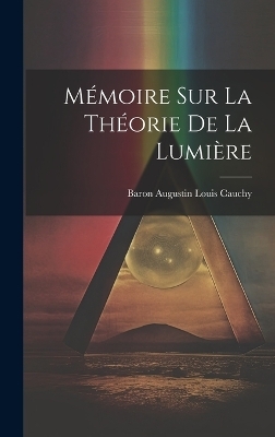 M&eacute;moire Sur La Th&eacute;orie De La Lumi&egrave;re - Baron Augustin Louis Cauchy