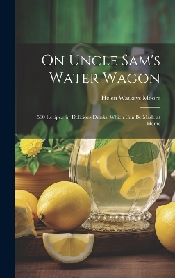 On Uncle Sam's Water Wagon; 500 Recipes for Delicious Drinks, Which can be Made at Home - Moore Helen Watkeys