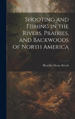 Shooting and Fishing in the Rivers, Prairies, and Backwoods of North America