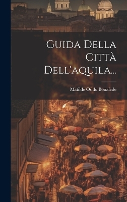 Guida Della Citt&agrave; Dell'aquila... - Matilde Oddo Bonafede
