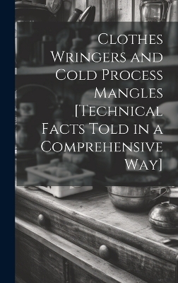 Clothes Wringers and Cold Process Mangles [technical Facts Told in a Comprehensive way]