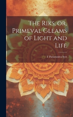 The Riks, or, Primeval Gleams of Light and Life - T Paramasiva Iyer