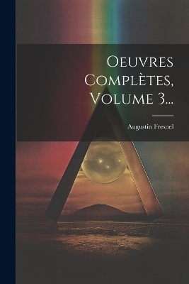 Oeuvres Compl&egrave;tes, Volume 3... - Augustin Fresnel