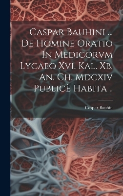 Caspar Bauhini ... De Homine Oratio In Medicorvm Lycaeo Xvi. Kal. Xb. An. Ch. Mdcxiv Publicè Habita ..