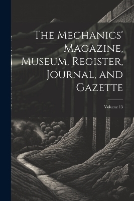 The Mechanics' Magazine, Museum, Register, Journal, and Gazette; Volume 15