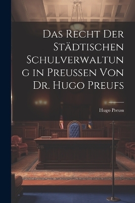 Das Recht der Städtischen Schulverwaltung in Preussen von Dr. Hugo Preufs