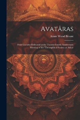 Avat&acirc;ras; Four Lectures Delivered at the Twenty-Fourth Anniversary Meeting of the Theosophical Society at Adyar - Annie Wood Besant