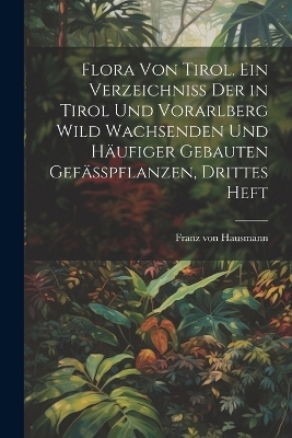 Flora von Tirol. Ein Verzeichniss der in Tirol und Vorarlberg wild wachsenden und h&auml;ufiger gebauten Gef&auml;sspflanzen, Drittes Heft - Franz Von Hausmann