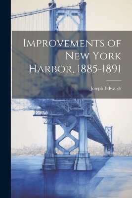 Improvements of New York Harbor, 1885-1891 - Joseph Edwards