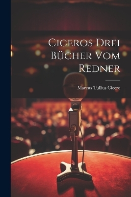 Ciceros drei B&uuml;cher Vom Redner - Marcus Tullius Cicero
