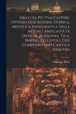 Siracusa Pei Viaggiatori, Ovvero Descrizione Storica, Artistica, topografica Delle Attuali Antichità Di Ortigia, Acradina, Tica, Napoli, ed Epipoli, Che Componevano L'antica Siracusa