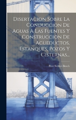 Disertacion Sobre La Conduccion De Aguas A Las Fuentes Y Construccion De Acueductos, Estanques, Pozos Y Cisternas... - 