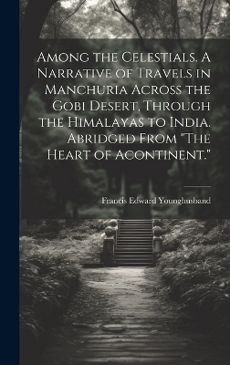 Among the Celestials. A Narrative of Travels in Manchuria Across the Gobi Desert, Through the Himalayas to India. Abridged From 