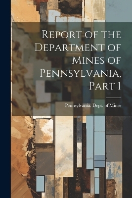 Report of the Department of Mines of Pennsylvania, Part 1 - 