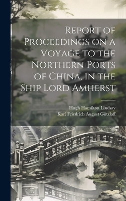 Report of Proceedings on a Voyage to the Northern Ports of China, in the Ship Lord Amherst - Karl Friedrich August G&uuml;tzlaff, Hugh Hamilton Lindsay