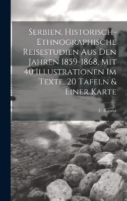 Serbien, Historisch-ethnographische Reisestudien Aus Den Jahren 1859-1868, Mit 40 Illustrationen Im Texte, 20 Tafeln & Einer Karte - F Kanitz