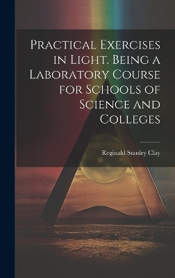 Practical Exercises in Light. Being a Laboratory Course for Schools of Science and Colleges