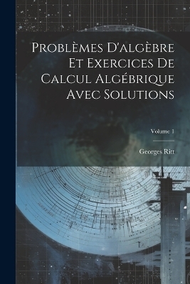 Problèmes D'algèbre Et Exercices De Calcul Algébrique Avec Solutions; Volume 1