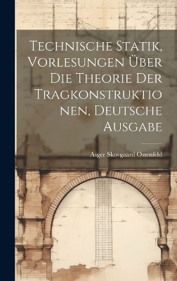 Technische Statik, Vorlesungen &uuml;ber die Theorie der Tragkonstruktionen, deutsche Ausgabe - Asger Skovgaard Ostenfeld