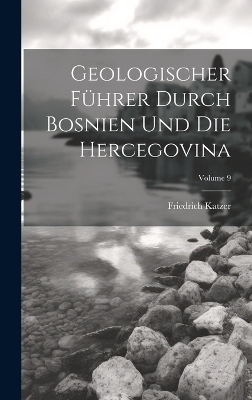 Geologischer F&uuml;hrer Durch Bosnien Und Die Hercegovina; Volume 9 - Friedrich Katzer
