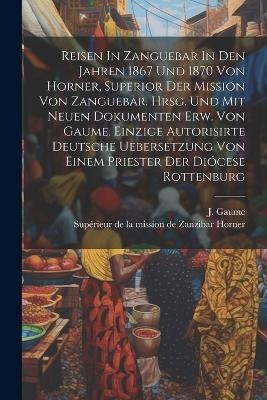 Reisen In Zanguebar In Den Jahren 1867 Und 1870 Von Horner, Superior Der Mission Von Zanguebar. Hrsg. Und Mit Neuen Dokumenten Erw. Von Gaume. Einzige Autorisirte Deutsche Uebersetzung Von Einem Priester Der Diócese Rottenburg